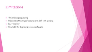 Limitations
 This encourages guessing
 Probability of finding correct answer is 50 % with guessing
 Low reliability
 Unsuitable for diagnosing weakness of pupils
 