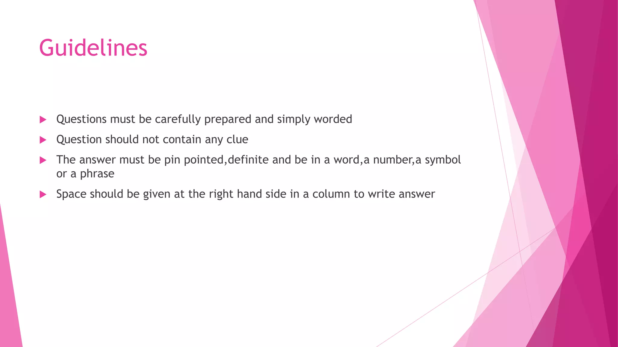 Guidelines
 Questions must be carefully prepared and simply worded
 Question should not contain any clue
 The answer must be pin pointed,definite and be in a word,a number,a symbol
or a phrase
 Space should be given at the right hand side in a column to write answer
 