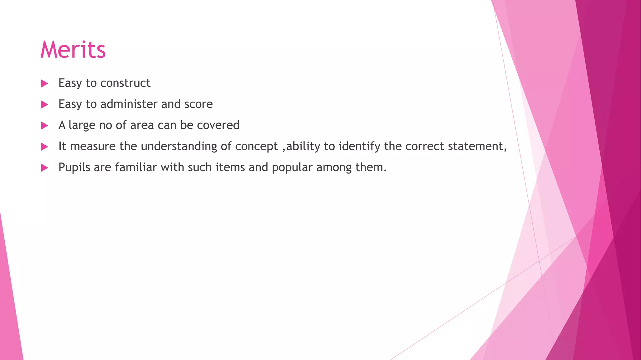 Merits
 Easy to construct
 Easy to administer and score
 A large no of area can be covered
 It measure the understanding of concept ,ability to identify the correct statement,
 Pupils are familiar with such items and popular among them.
 