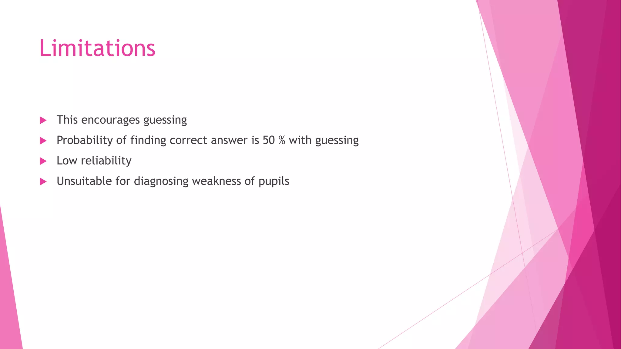 Limitations
 This encourages guessing
 Probability of finding correct answer is 50 % with guessing
 Low reliability
 Unsuitable for diagnosing weakness of pupils
 