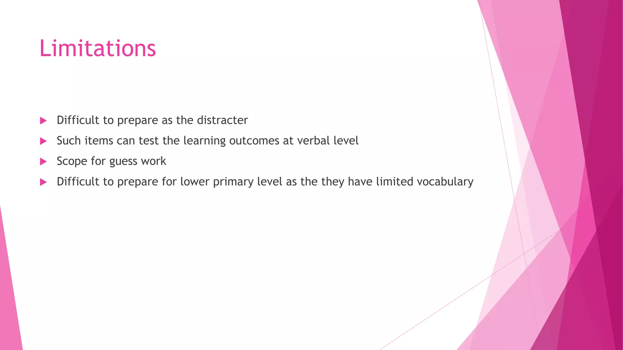 Limitations
 Difficult to prepare as the distracter
 Such items can test the learning outcomes at verbal level
 Scope for guess work
 Difficult to prepare for lower primary level as the they have limited vocabulary
 