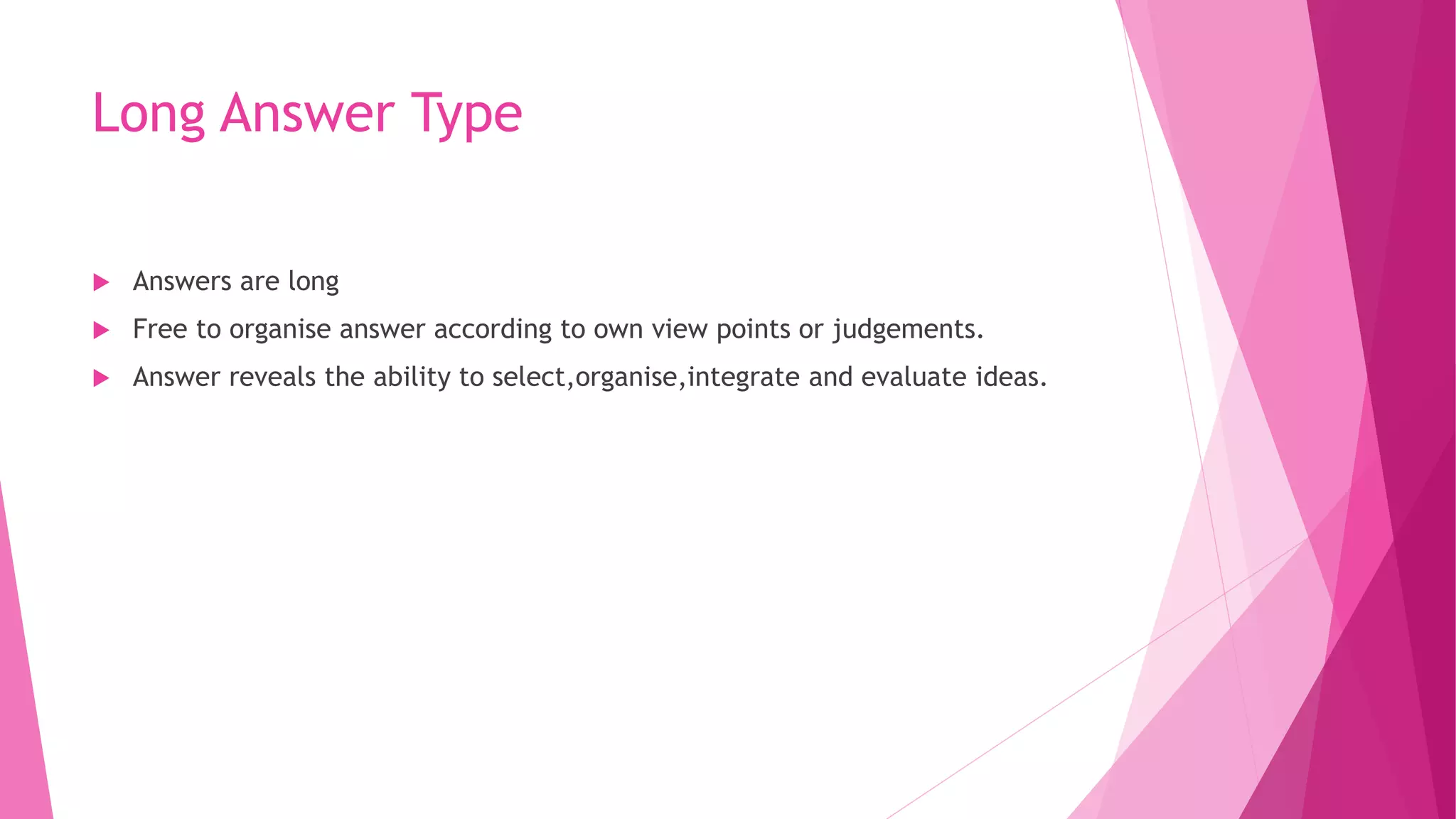Long Answer Type
 Answers are long
 Free to organise answer according to own view points or judgements.
 Answer reveals the ability to select,organise,integrate and evaluate ideas.
 