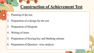 Construction of Achievement Test
1. Planning of the test
2. Preparation of a design for the test
3. Preparation of blueprint
4. Writing of items
5. Preparation of Scoring key and Marking scheme
6. Preparation of Question –wise analysis
 