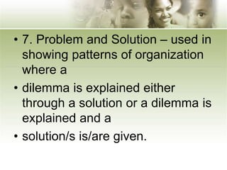 • 7. Problem and Solution – used in
showing patterns of organization
where a
• dilemma is explained either
through a solution or a dilemma is
explained and a
• solution/s is/are given.
 