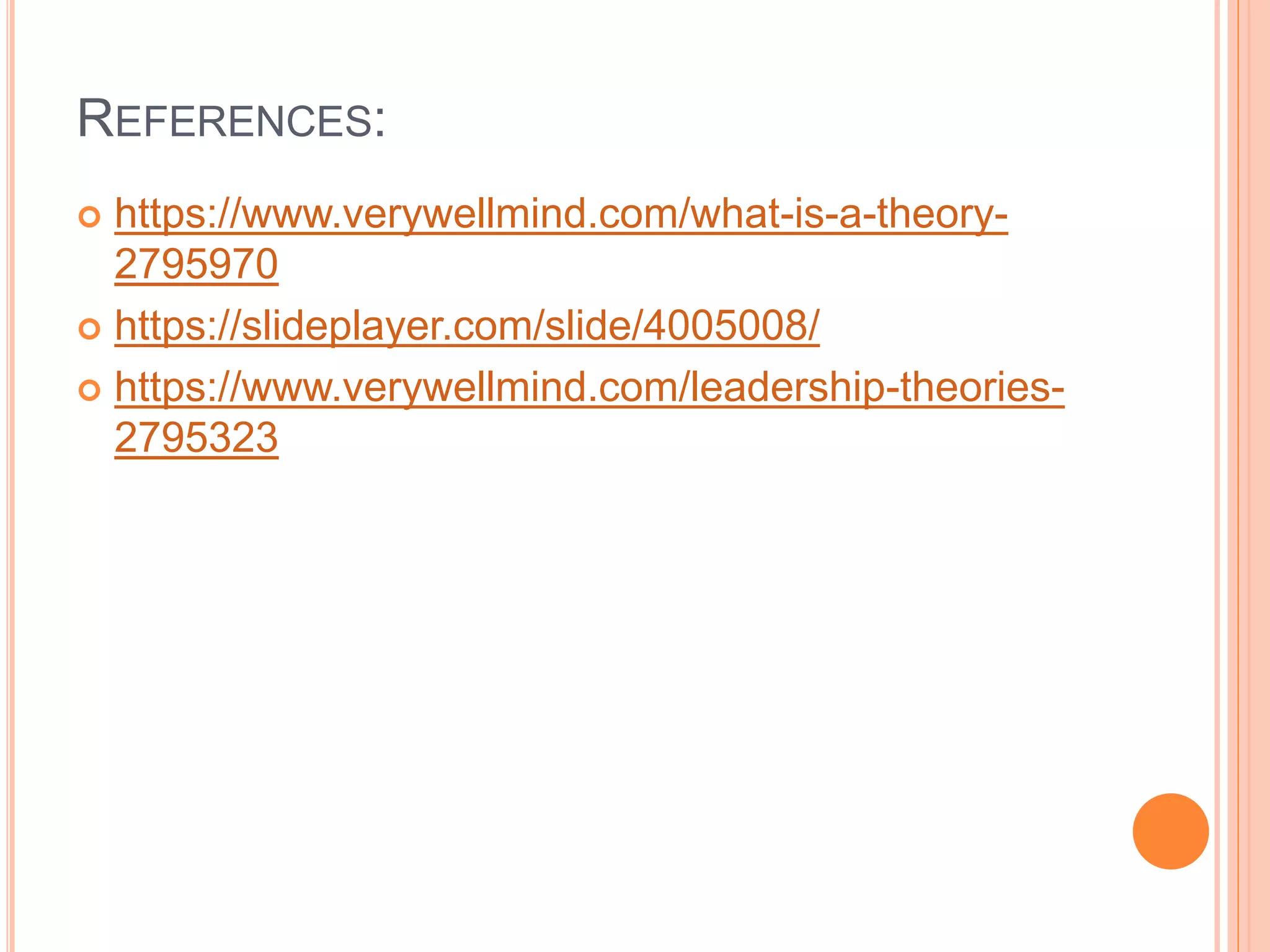 REFERENCES:
 https://www.verywellmind.com/what-is-a-theory-
2795970
 https://slideplayer.com/slide/4005008/
 https://www.verywellmind.com/leadership-theories-
2795323
 