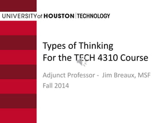 Types of Thinking
For the TECH 4310 Course
Adjunct Professor - Jim Breaux, MSF
Fall 2014
 
