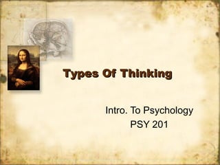 Types Of ThinkingTypes Of Thinking
Intro. To Psychology
PSY 201
 