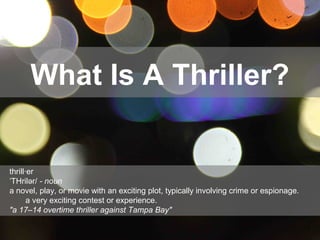 What Is A Thriller?
thrill·er
THrilər/ˈ - noun
a novel, play, or movie with an exciting plot, typically involving crime or espionage.
a very exciting contest or experience.
"a 17–14 overtime thriller against Tampa Bay"
 