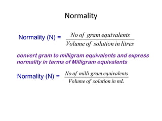 Normality
Normality (N) =
litresinsolutionofVolume
sequivalentgramofNo
mLinsolutionofVolume
sequivalentgrammilliofNo
Normality (N) =
convert gram to milligram equivalents and express
normality in terms of Milligram equivalents
 