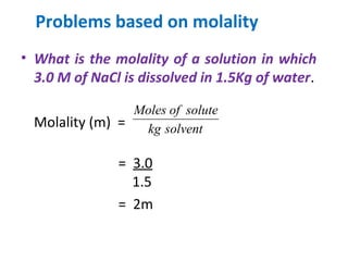 Problems based on molality
• What is the molality of a solution in which
3.0 M of NaCl is dissolved in 1.5Kg of water.
Molality (m) =
= 3.0
1.5
= 2m
solventkg
soluteofMoles
 