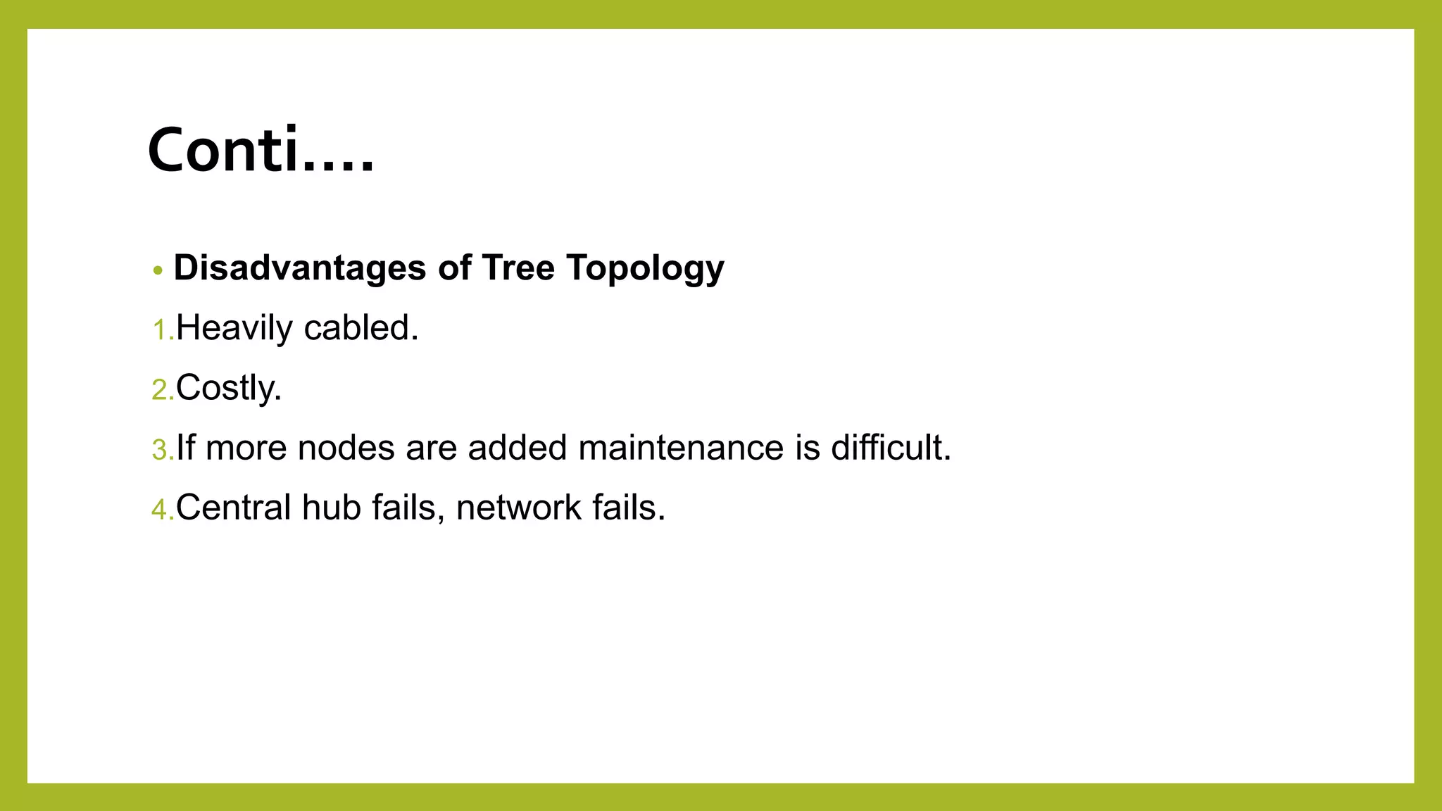 Conti….
• Disadvantages of Tree Topology
1.Heavily cabled.
2.Costly.
3.If more nodes are added maintenance is difficult.
4.Central hub fails, network fails.
 