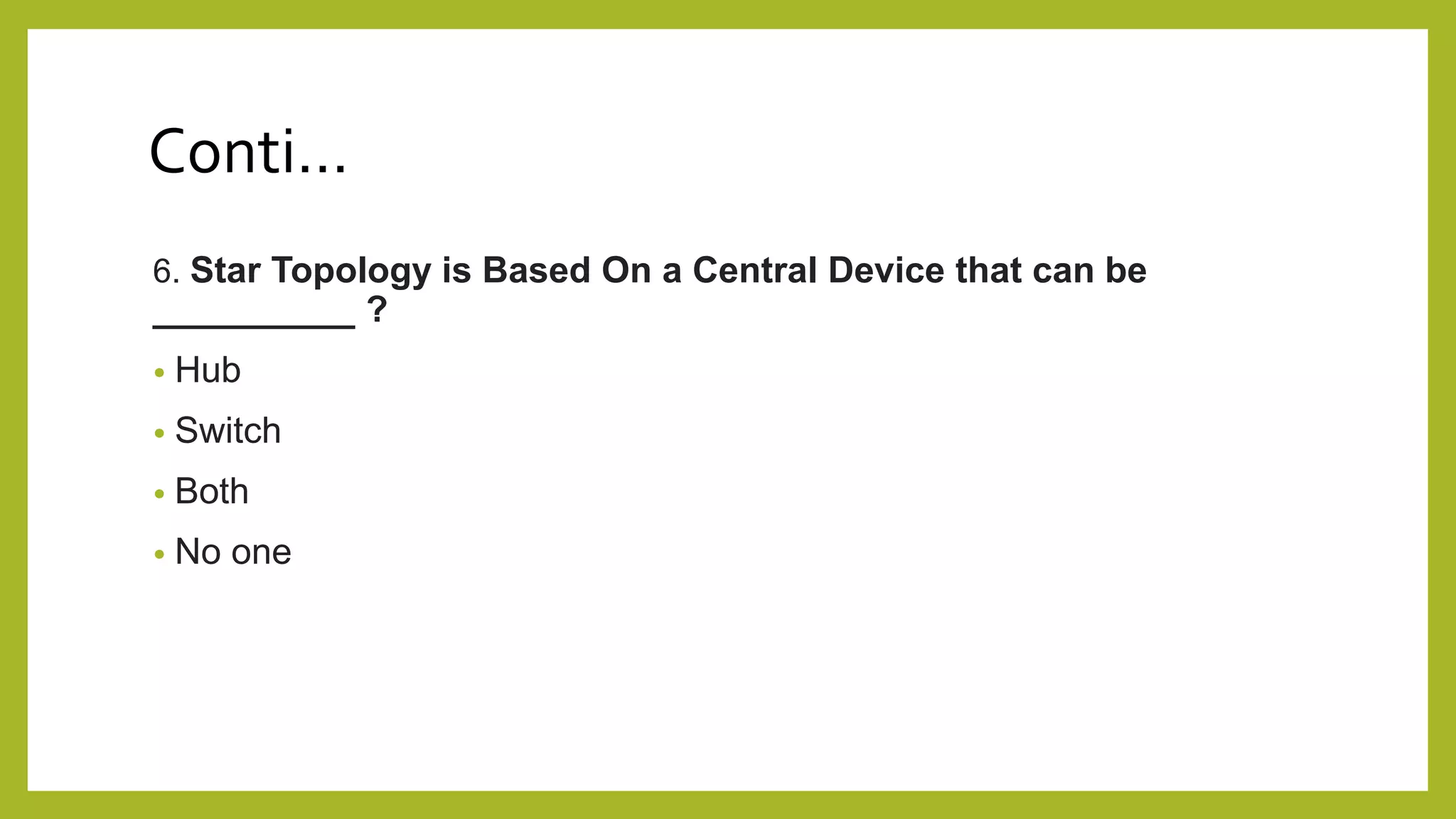 Conti…
6. Star Topology is Based On a Central Device that can be
__________ ?
• Hub
• Switch
• Both
• No one
 