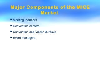 Major Components of the MICE
Market
 Meeting Planners
 Convention centers
 Convention and Visitor Bureaus
 Event managers
 