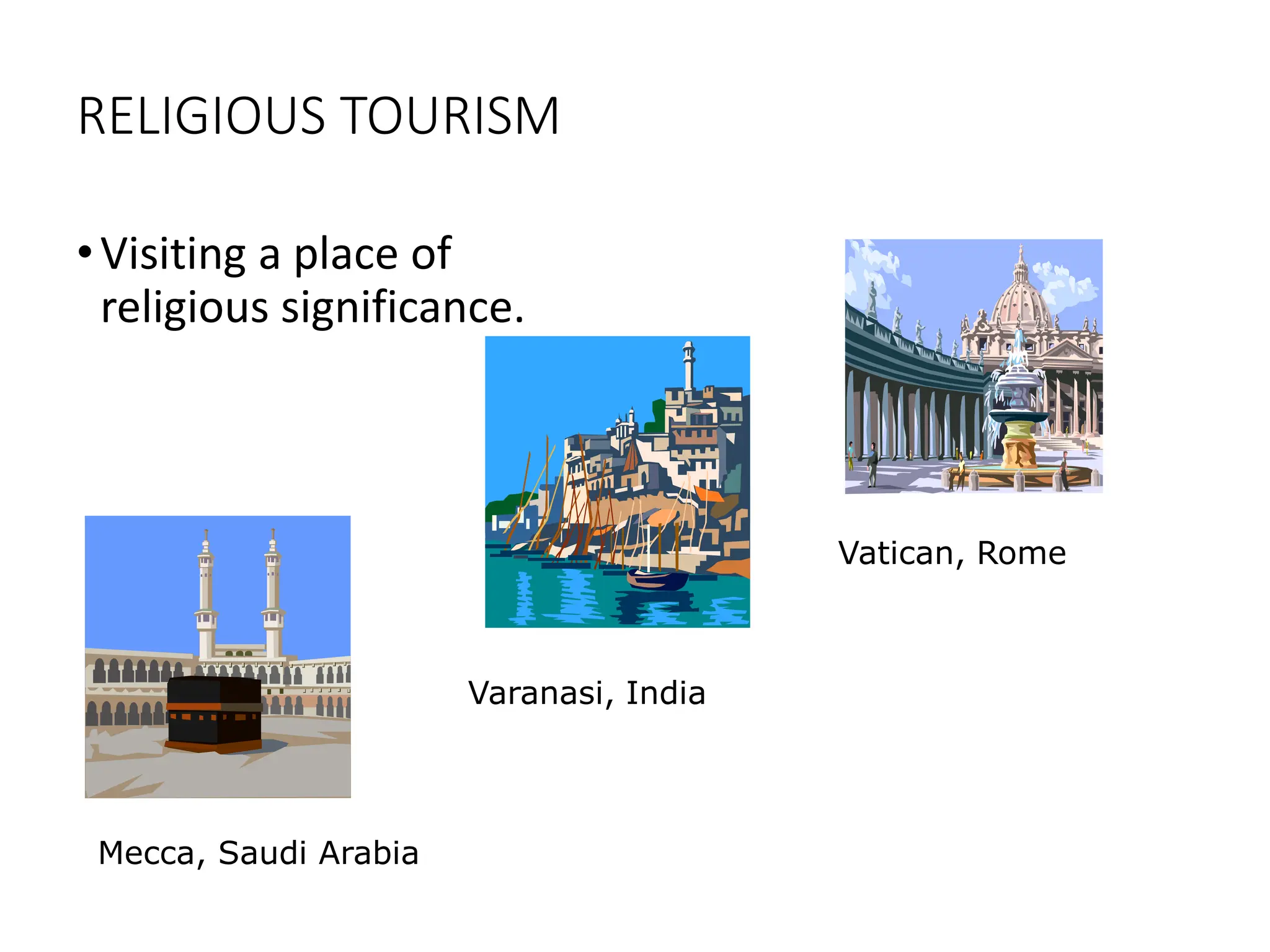 RELIGIOUS TOURISM
•Visiting a place of
religious significance.
Vatican, Rome
Varanasi, India
Mecca, Saudi Arabia
 