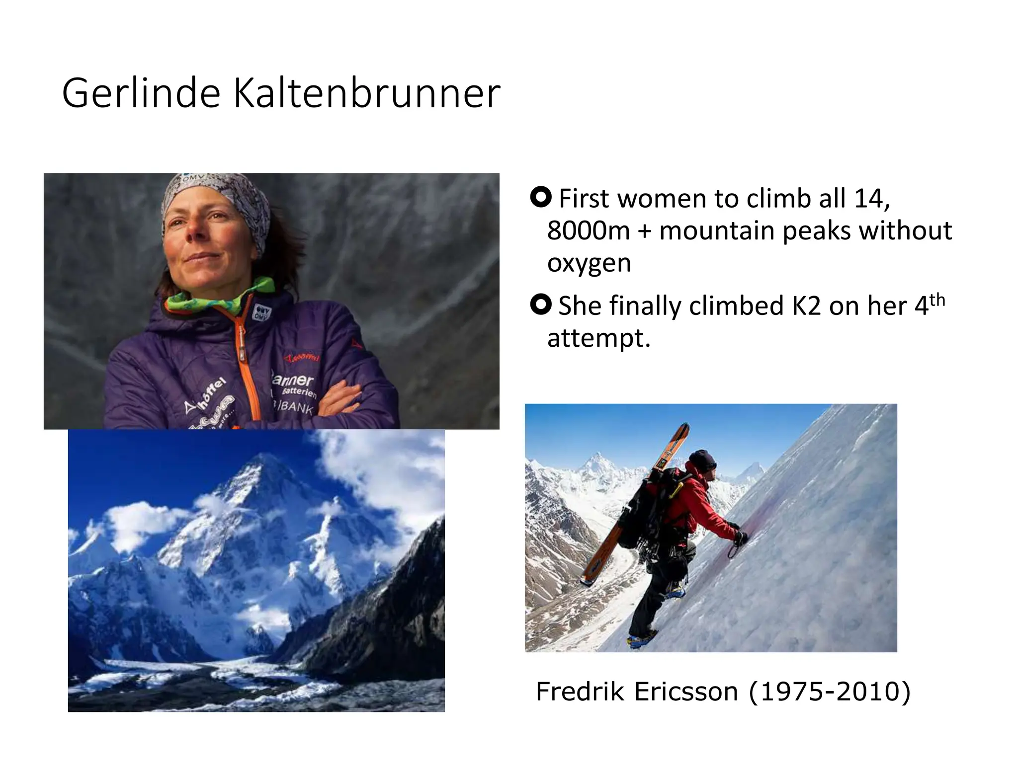 Gerlinde Kaltenbrunner
First women to climb all 14,
8000m + mountain peaks without
oxygen
She finally climbed K2 on her 4th
attempt.
Fredrik Ericsson (1975-2010)
 