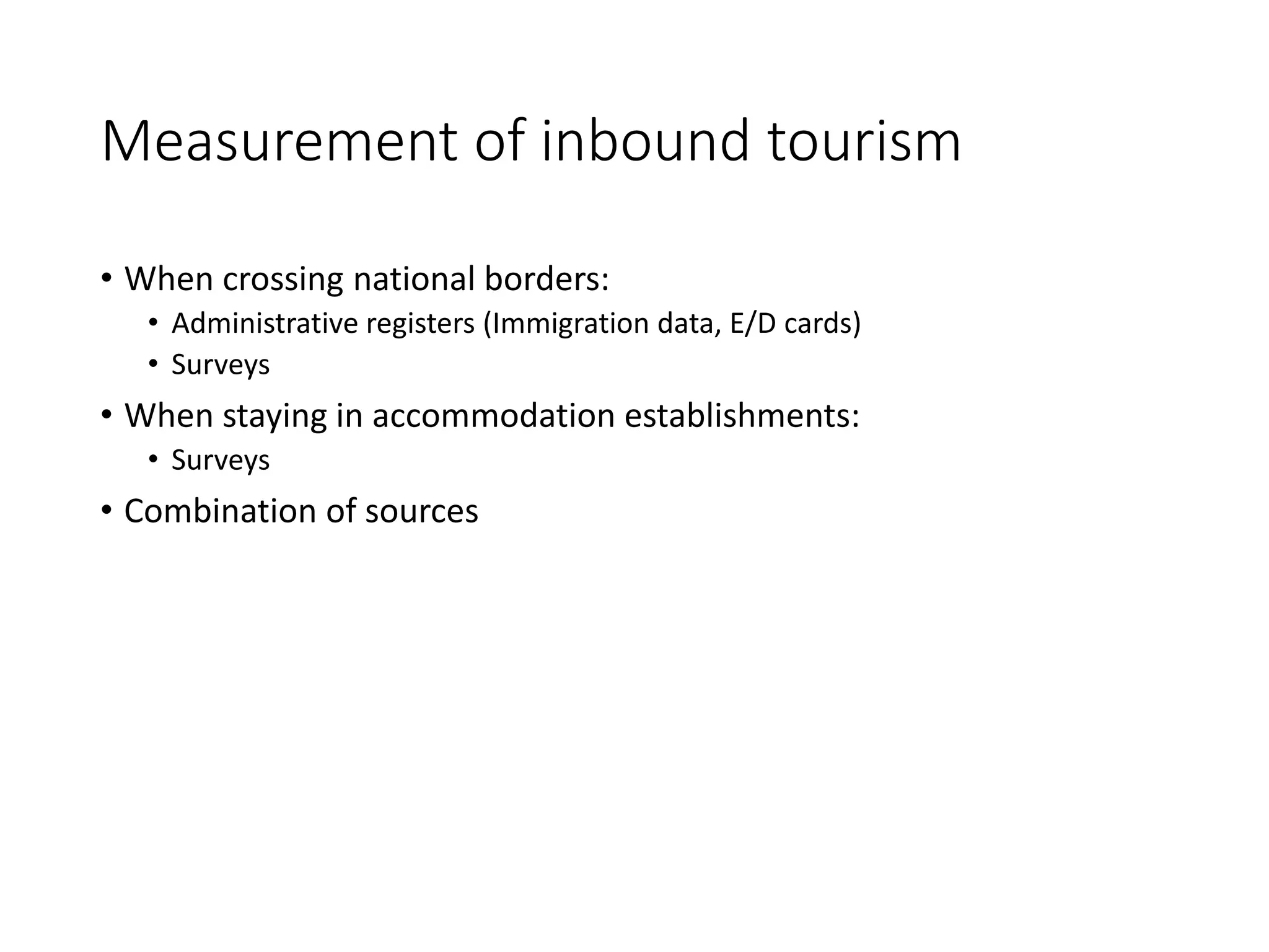 Measurement of inbound tourism
• When crossing national borders:
• Administrative registers (Immigration data, E/D cards)
• Surveys
• When staying in accommodation establishments:
• Surveys
• Combination of sources
 