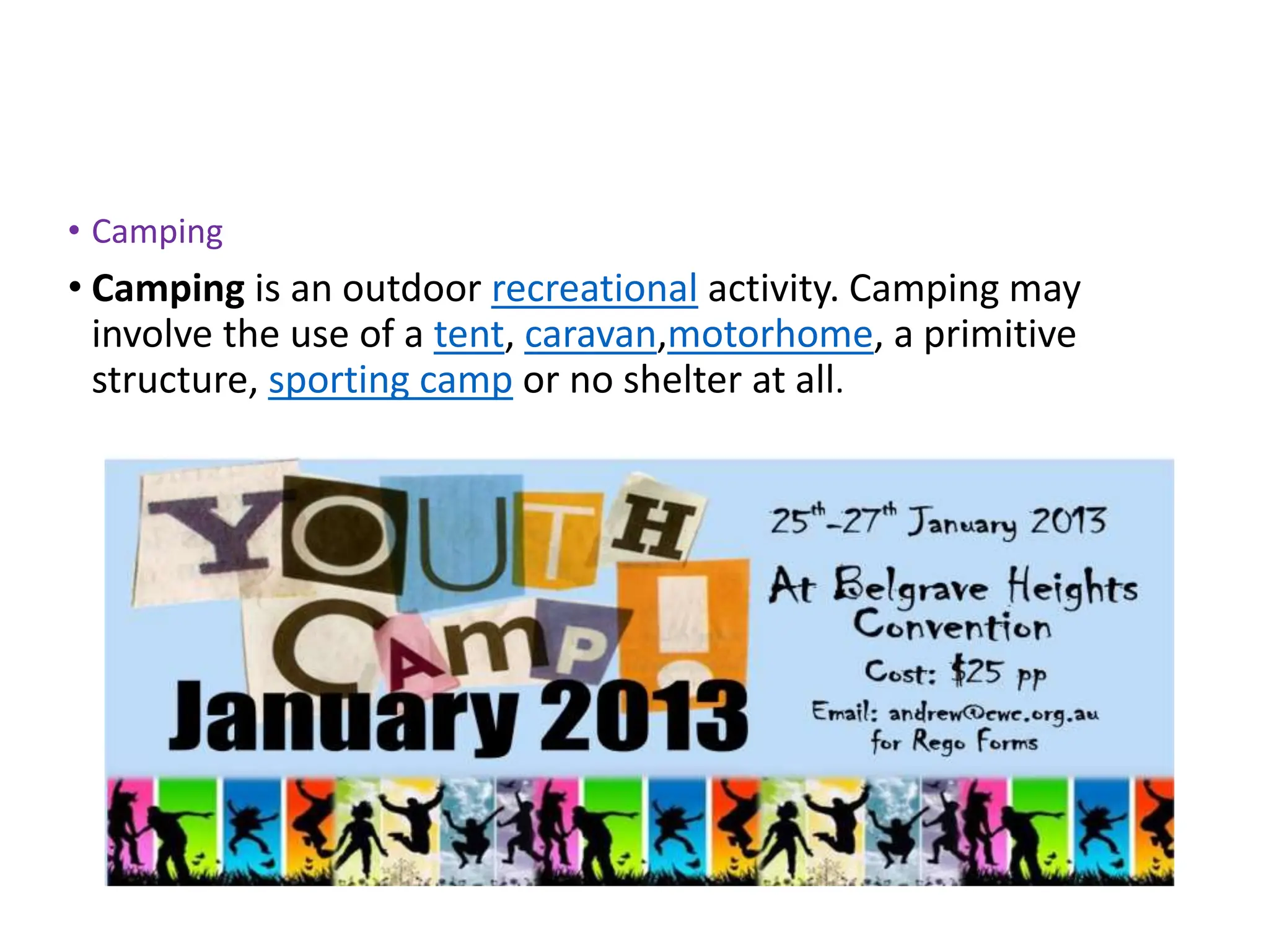 • Camping
• Camping is an outdoor recreational activity. Camping may
involve the use of a tent, caravan,motorhome, a primitive
structure, sporting camp or no shelter at all.
 