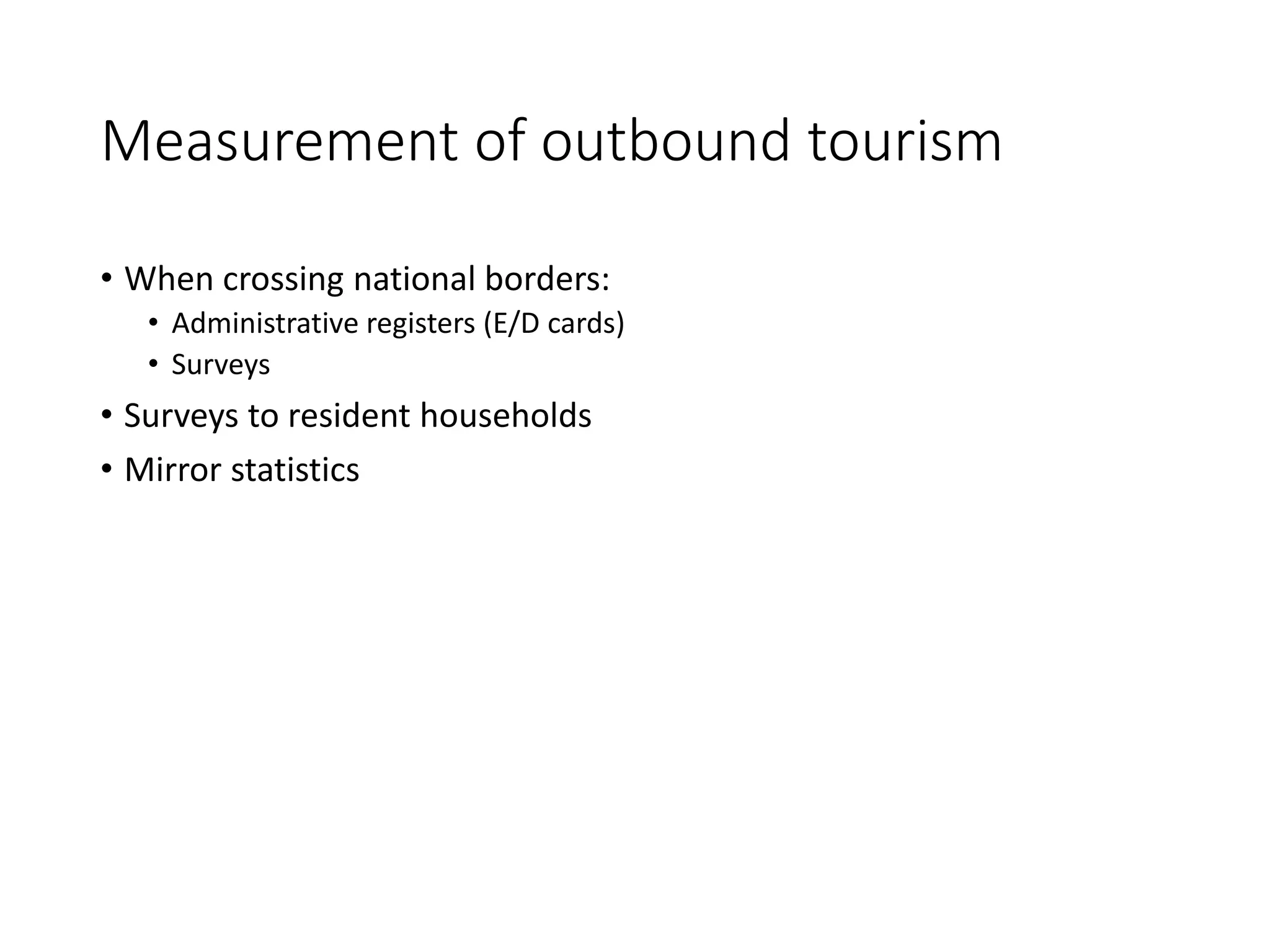 Measurement of outbound tourism
• When crossing national borders:
• Administrative registers (E/D cards)
• Surveys
• Surveys to resident households
• Mirror statistics
 