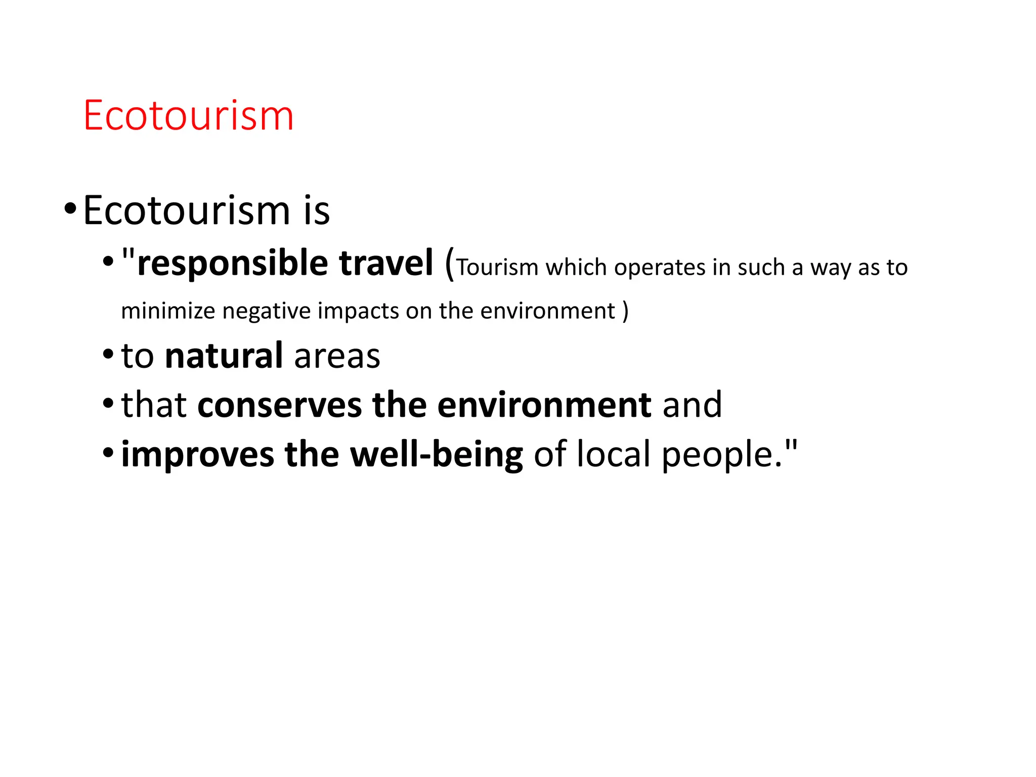 Ecotourism
•Ecotourism is
•"responsible travel (Tourism which operates in such a way as to
minimize negative impacts on the environment )
•to natural areas
•that conserves the environment and
•improves the well-being of local people."
 