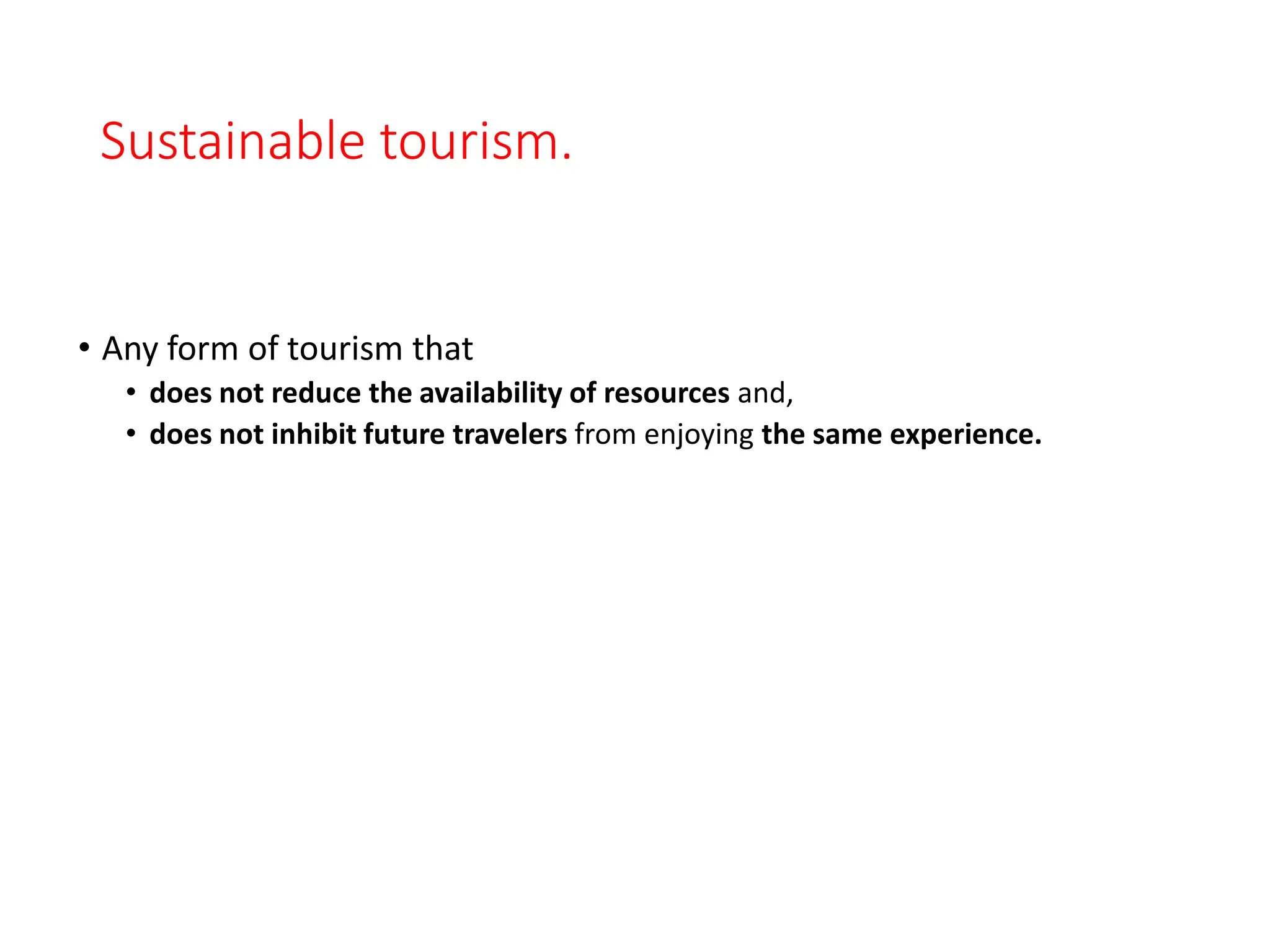 Sustainable tourism.
• Any form of tourism that
• does not reduce the availability of resources and,
• does not inhibit future travelers from enjoying the same experience.
 