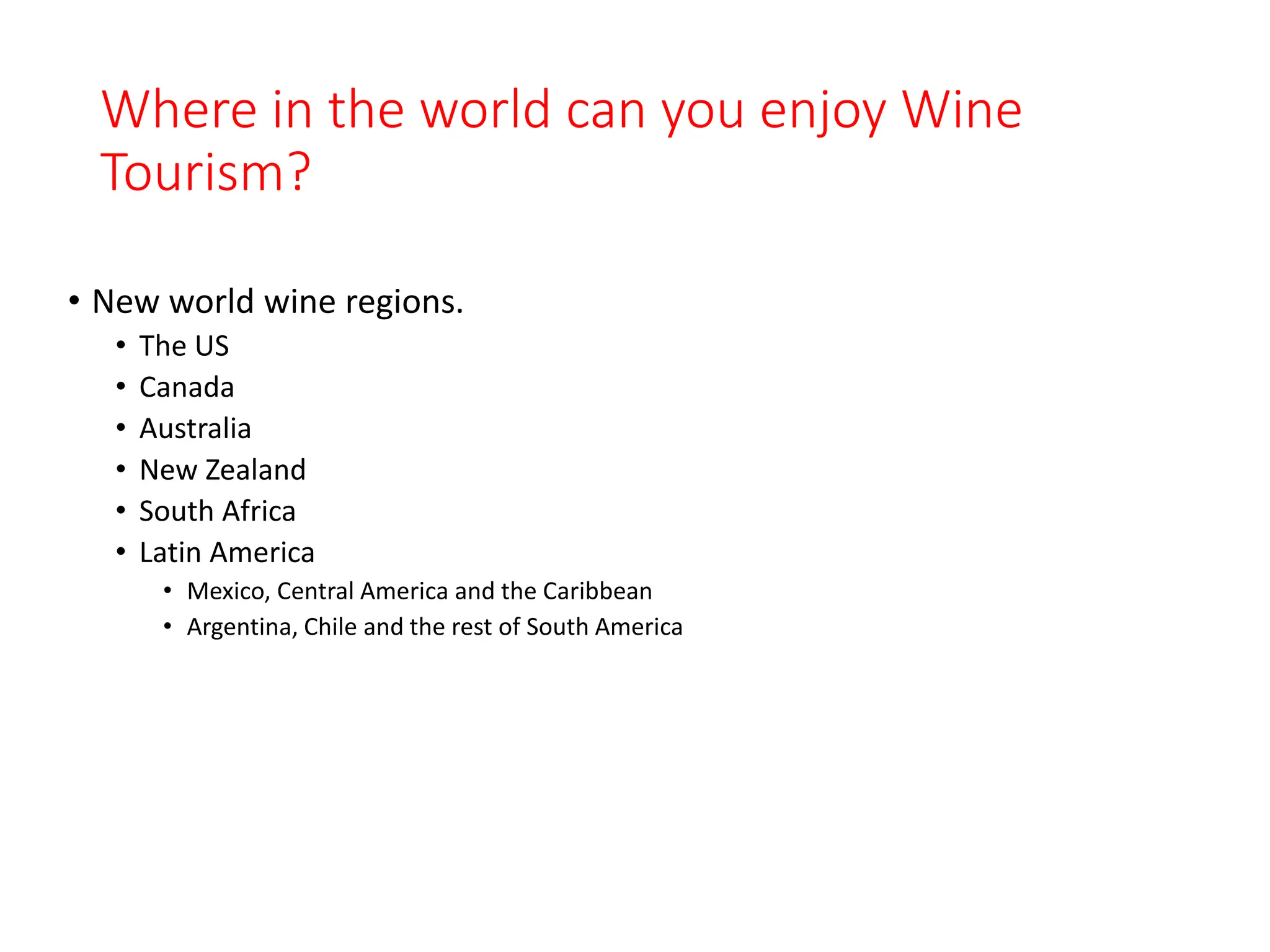 Where in the world can you enjoy Wine
Tourism?
• New world wine regions.
• The US
• Canada
• Australia
• New Zealand
• South Africa
• Latin America
• Mexico, Central America and the Caribbean
• Argentina, Chile and the rest of South America
 