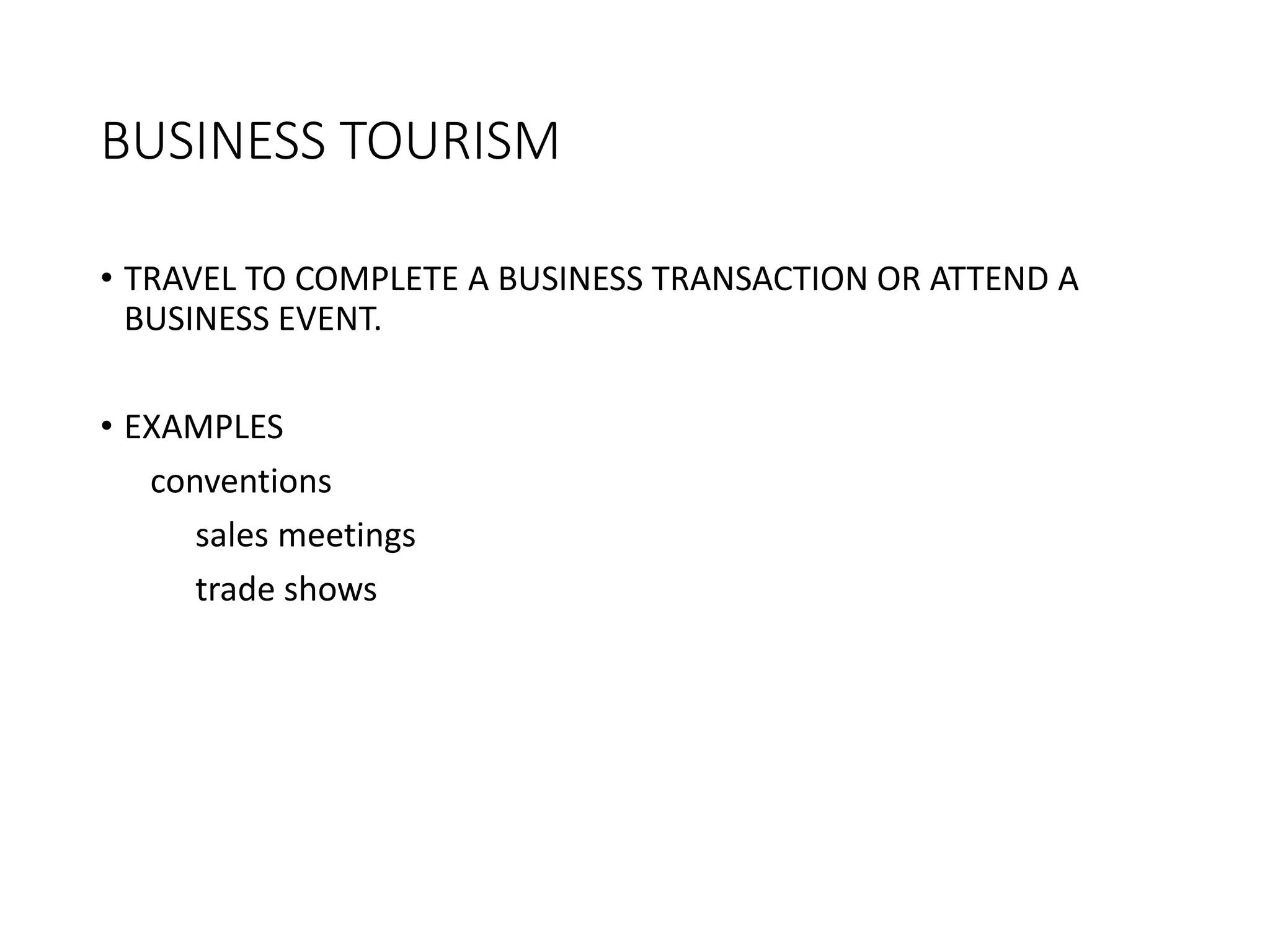 BUSINESS TOURISM
• TRAVEL TO COMPLETE A BUSINESS TRANSACTION OR ATTEND A
BUSINESS EVENT.
• EXAMPLES
conventions
sales meetings
trade shows
 