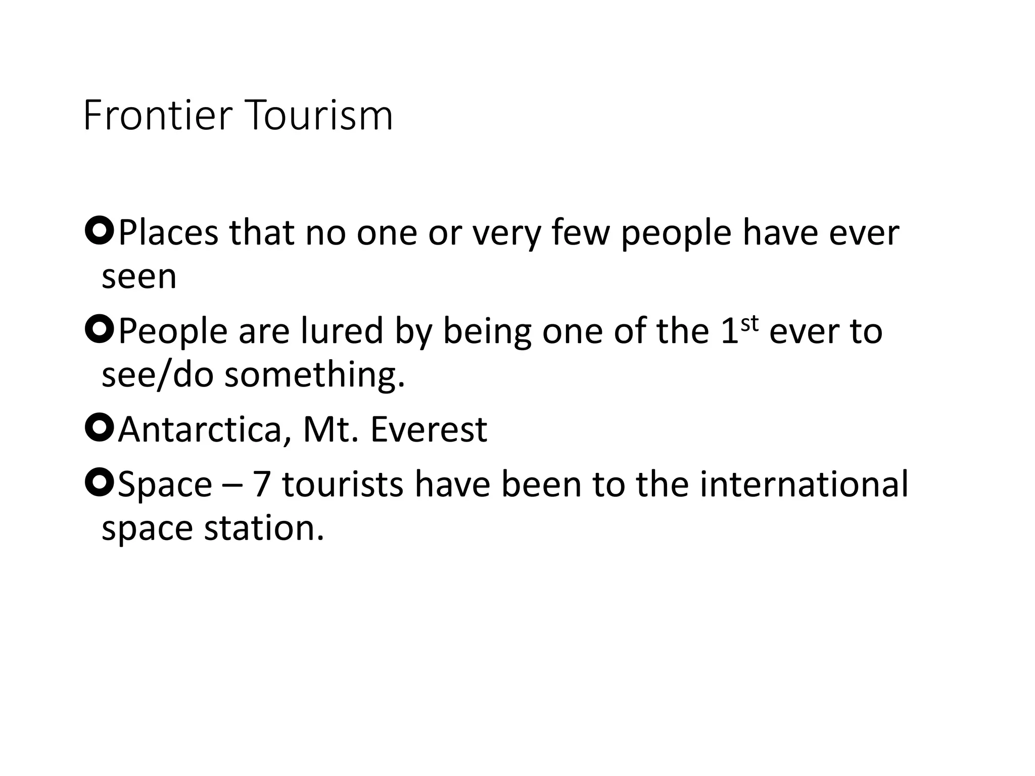 Frontier Tourism
Places that no one or very few people have ever
seen
People are lured by being one of the 1st ever to
see/do something.
Antarctica, Mt. Everest
Space – 7 tourists have been to the international
space station.
 