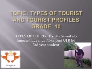 TYPES OF TOURIST BY: Mr Samukelo
 Innocent Luyanda Nkonyeni UJ B Ed
           3rd year student
 