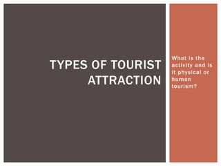 What is the 
activi ty and is 
i t physical or 
human 
tourism? 
TYPES OF TOURIST 
ATTRACTION 
 