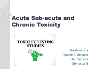Acute Sub-acute and
Chronic Toxicity
Rajshree Jha
Master of Science
Life Sciences
Semester-II
 