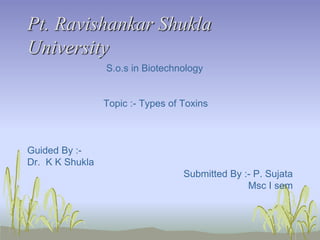 Pt. Ravishankar Shukla
University
S.o.s in Biotechnology
Topic :- Types of Toxins
Guided By :-
Dr. K K Shukla
Submitted By :- P. Sujata
Msc I sem
 