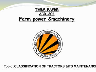 Topic :CLASSIFICATION OF TRACTORS &ITS MAINTENANCE
TERM PAPER
AGR-204
Farm power &machinery
 