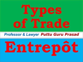 Types
of Trade
Entrepôt
Professor & Lawyer Puttu Guru Prasad
 