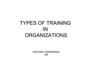TYPES OF TRA I N I NG   IN   ORGANIZATIONS J.MICHAEL SAMMANASU JIM 