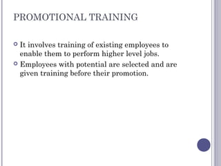PROMOTIONAL TRAINING
 It involves training of existing employees to
enable them to perform higher level jobs.
 Employees...