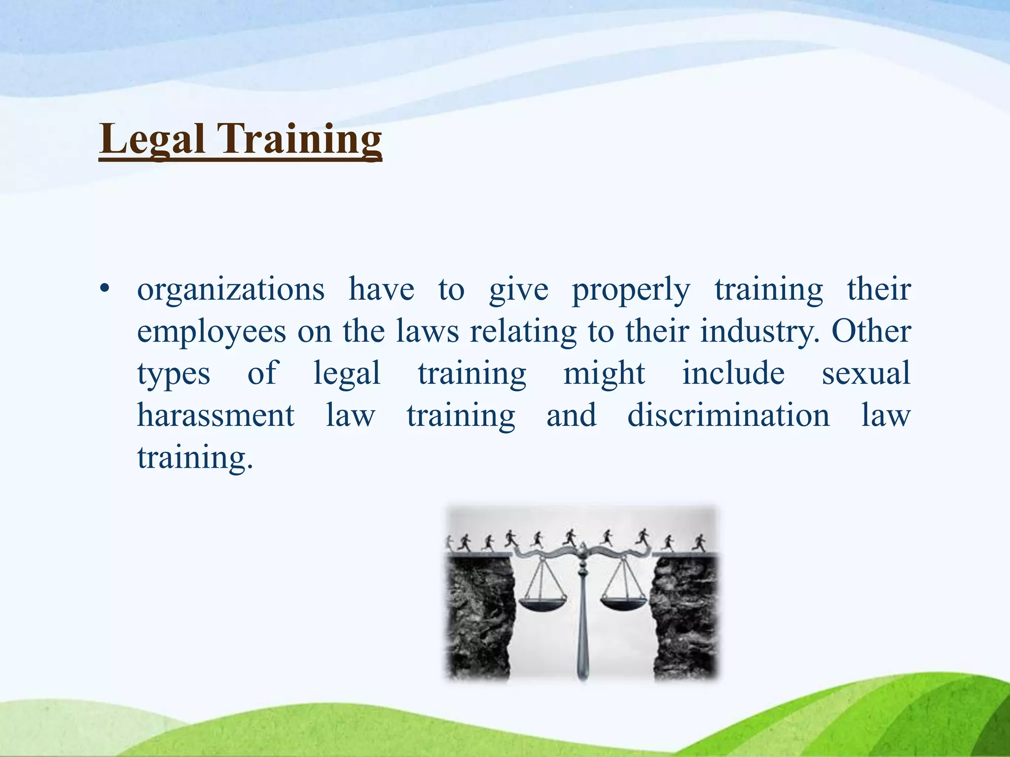 Legal Training
• organizations have to give properly training their
employees on the laws relating to their industry. Other
types of legal training might include sexual
harassment law training and discrimination law
training.
 