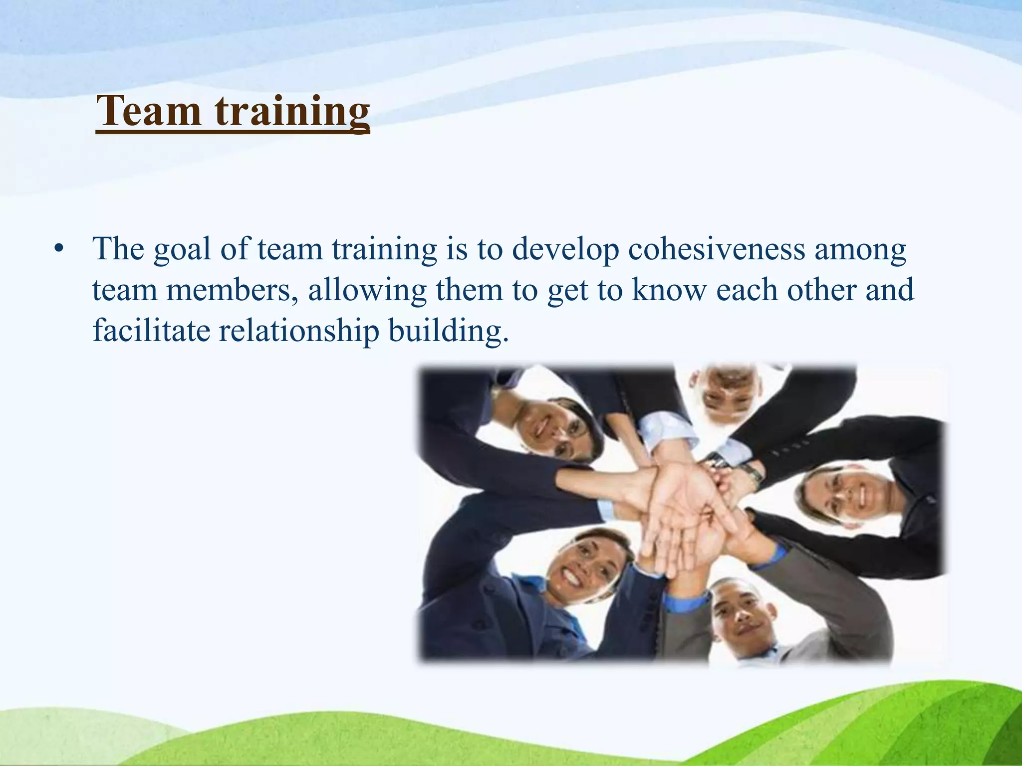 Team training
• The goal of team training is to develop cohesiveness among
team members, allowing them to get to know each other and
facilitate relationship building.
 