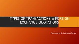 TYPES OF TRANSACTIONS & FOREIGN
EXCHANGE QUOTATIONS
Presented by Dr. Kattamuri Satish
 