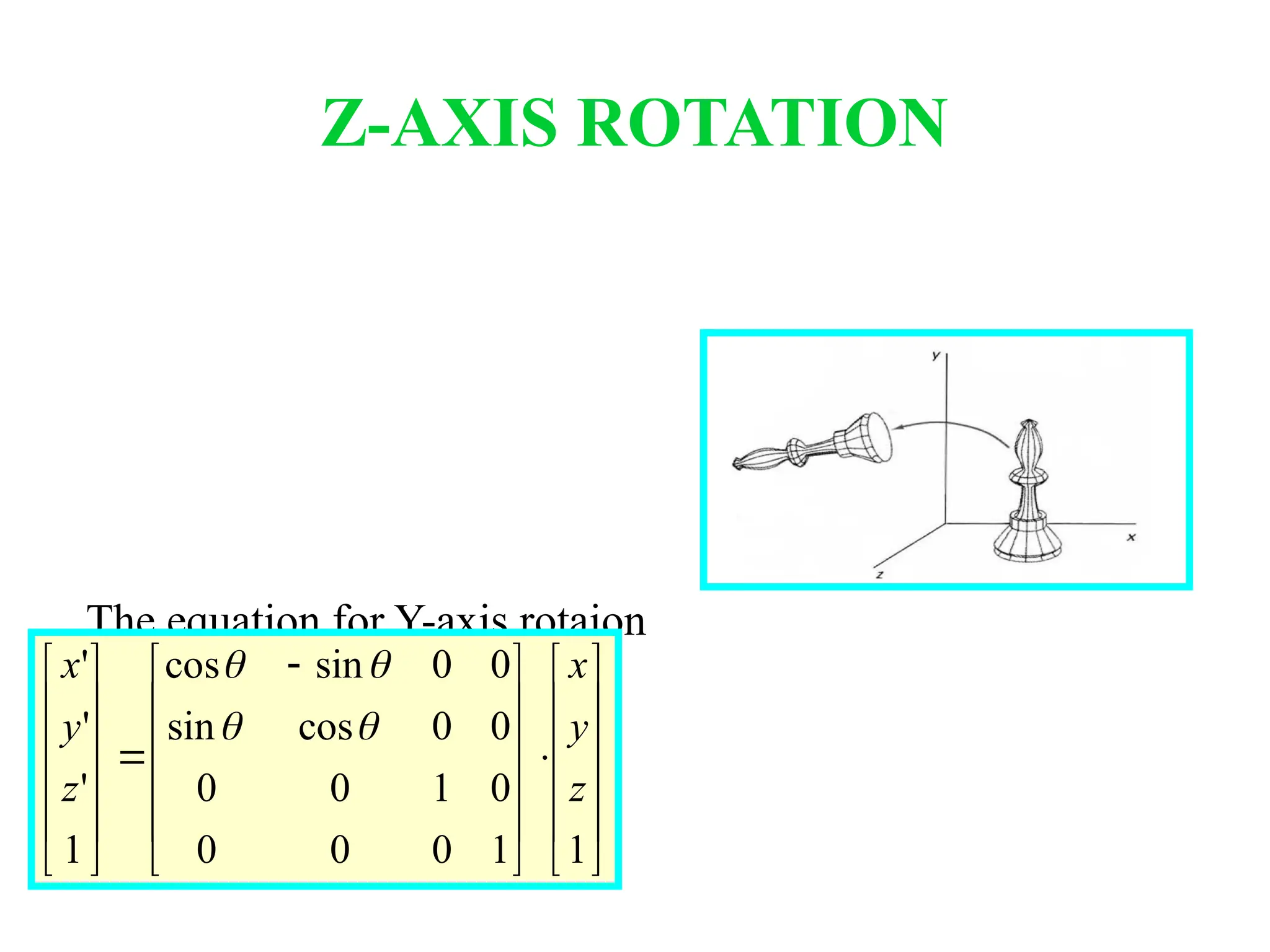The equation for Y-axis rotaion
x’ = x cosθ – y sinθ
y’ = x sinθ + y cosθ
z’ = z
Z-AXIS ROTATION
























 













1
1
0
0
0
0
1
0
0
0
0
cos
sin
0
0
sin
cos
1
'
'
'
z
y
x
z
y
x




 