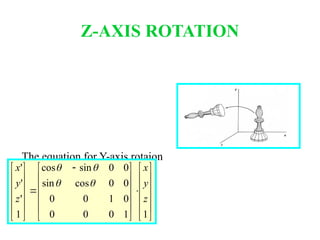 The equation for Y-axis rotaion
x’ = x cosθ – y sinθ
y’ = x sinθ + y cosθ
z’ = z
Z-AXIS ROTATION
























 













1
1
0
0
0
0
1
0
0
0
0
cos
sin
0
0
sin
cos
1
'
'
'
z
y
x
z
y
x




 