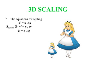 3D SCALING

The equations for scaling
x’ = x . sx
Ssx,sy,sz y’ = y . sy

z’ = z . sz
 