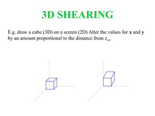 3D SHEARING
E.g. draw a cube (3D) on a screen (2D) Alter the values for x and y
by an amount proportional to the distance from zref
 