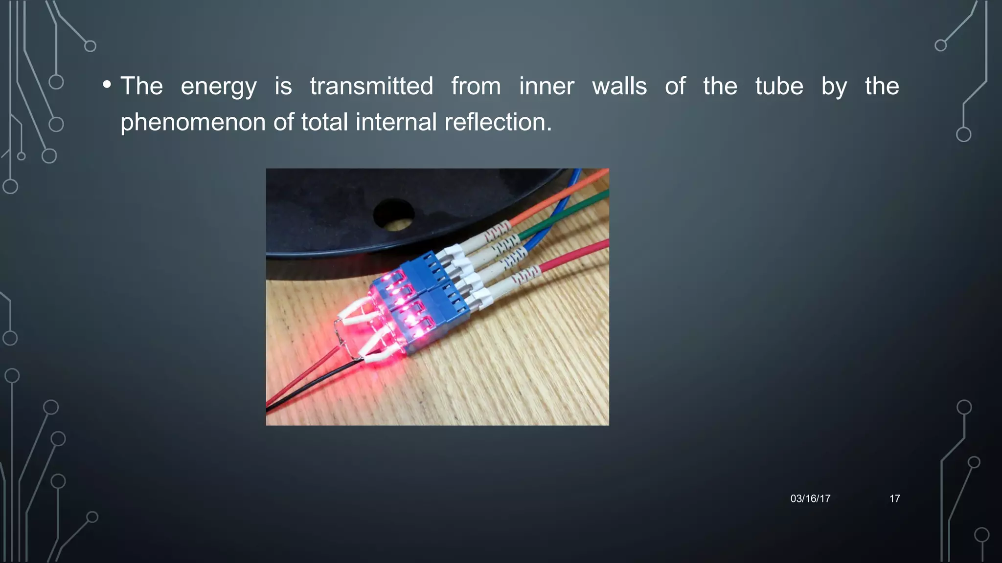• The energy is transmitted from inner walls of the tube by the
phenomenon of total internal reflection.
03/16/17 17
 
