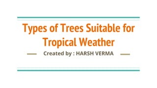 Types of Trees Suitable for
Tropical Weather
Created by : HARSH VERMA
 