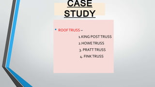 CASE
STUDY
• ROOFTRUSS –
1.KING POSTTRUSS
2.HOWETRUSS
3. PRATTTRUSS
4. FINKTRUSS
 