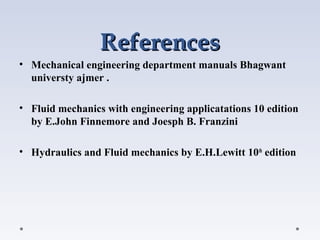 ReferencesReferences
• Mechanical engineering department manuals Bhagwant
universty ajmer .
• Fluid mechanics with engineering applicatations 10 edition
by E.John Finnemore and Joesph B. Franzini
• Hydraulics and Fluid mechanics by E.H.Lewitt 10th
edition
 