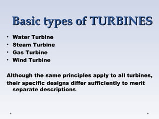 Basic types of TURBINESBasic types of TURBINES
• Water Turbine 
• Steam Turbine
• Gas Turbine
• Wind Turbine
Although the same principles apply to all turbines,
their specific designs differ sufficiently to merit
separate descriptions.
 