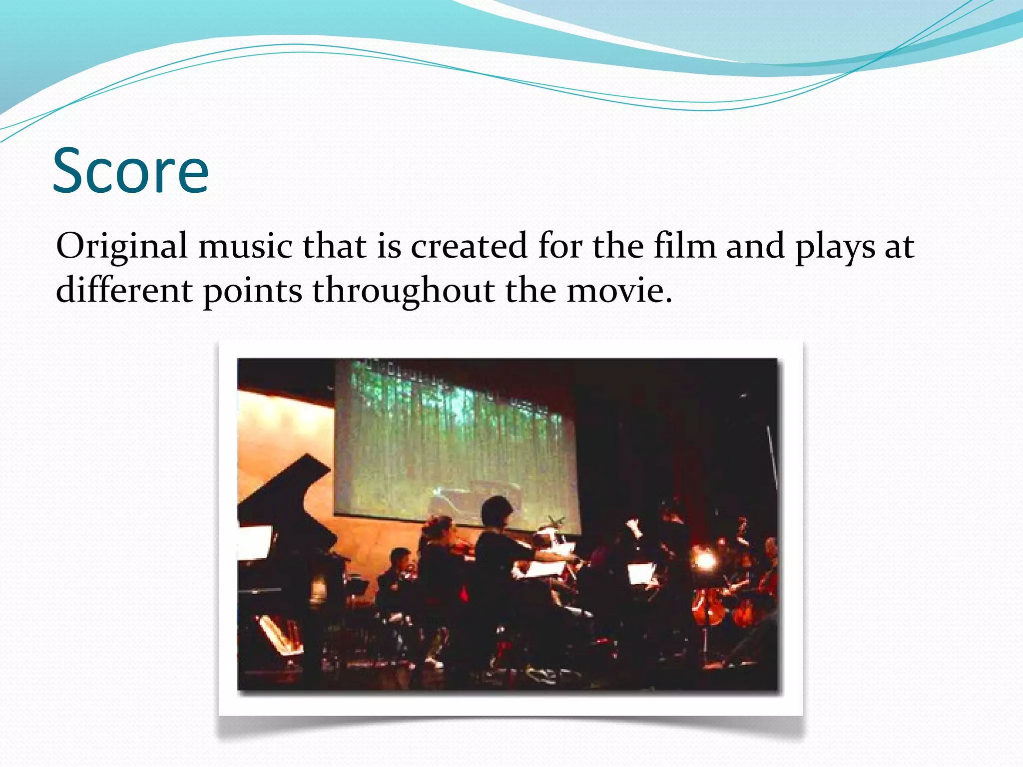 Score
Original music that is created for the film and plays at
different points throughout the movie.
 