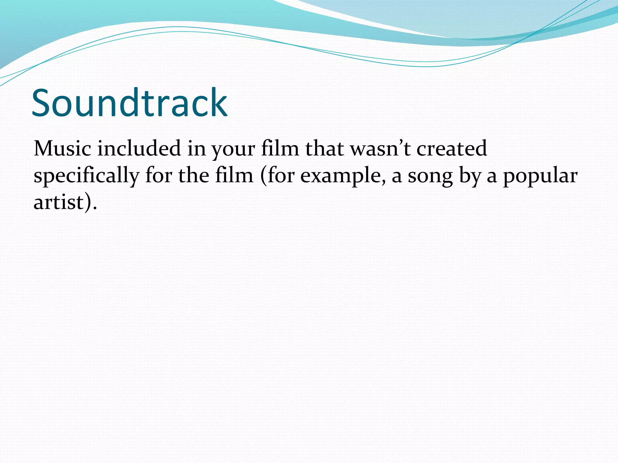 Soundtrack
Music included in your film that wasn’t created
specifically for the film (for example, a song by a popular
artist).
 
