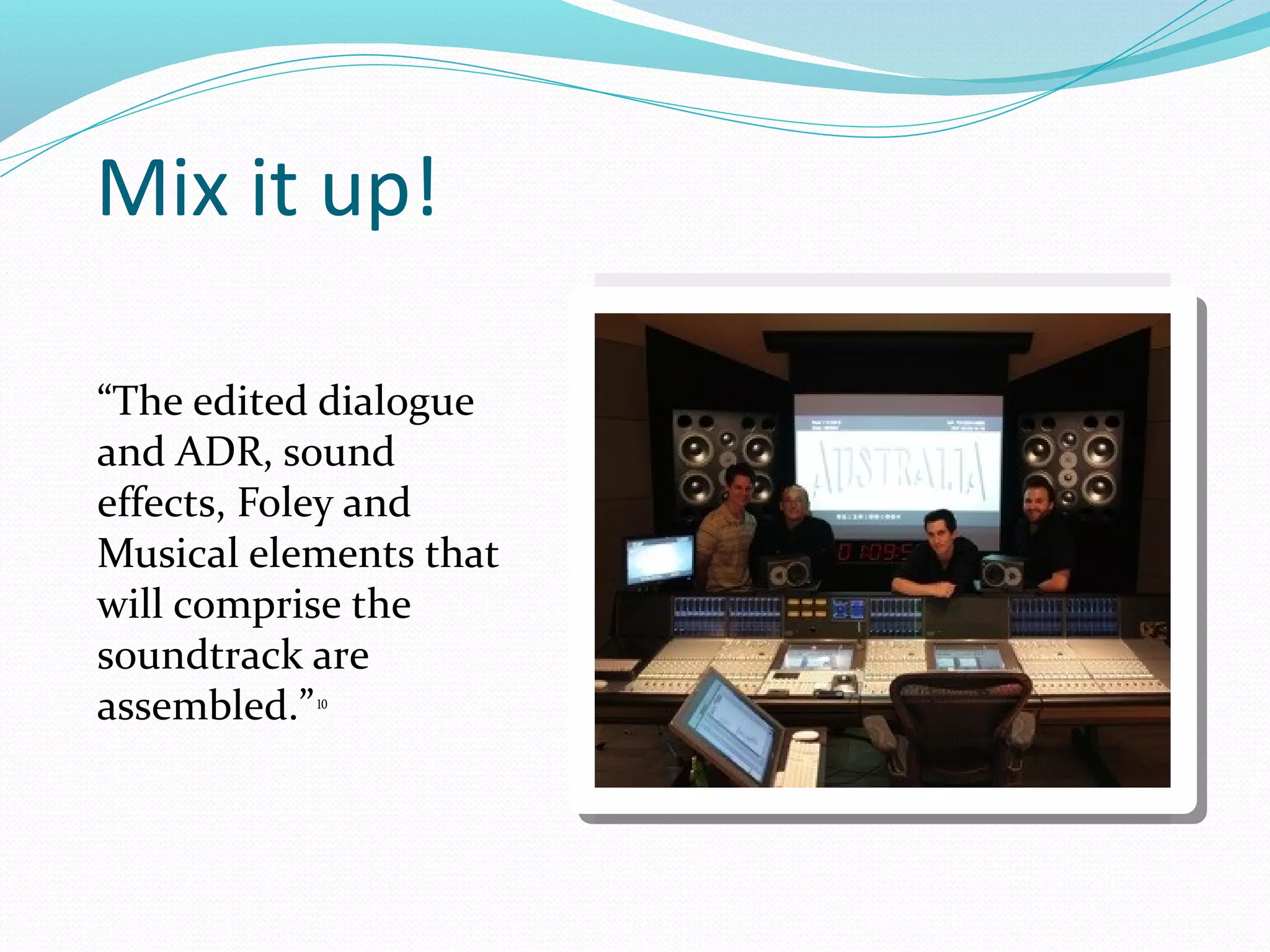 Mix it up!

“The edited dialogue
and ADR, sound
effects, Foley and
Musical elements that
will comprise the
soundtrack are
assembled.” 10
 